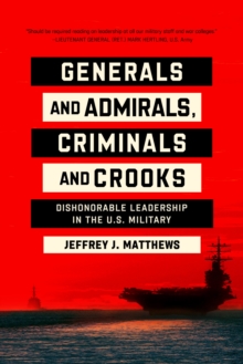 Generals and Admirals, Criminals and Crooks : Dishonorable Leadership in the U.S. Military