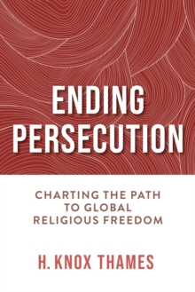 Ending Persecution : Charting the Path to Global Religious Freedom