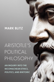 Aristotle's Political Philosophy : An Inquiry Into the "Nicomachean Ethics," "Politics," and "Rhetoric"