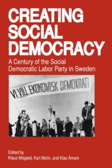 Creating Social Democracy : A Century of the Social Democratic Labor Party in Sweden