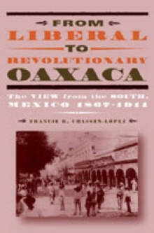 From Liberal to Revolutionary Oaxaca : The View from the South, Mexico 1867-1911