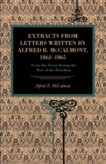 Extracts from Letters Written by Alfred B. McCalmont, 1862-1865 : From the Front During the War of the Rebellion