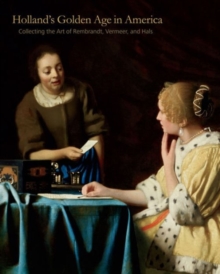 Holland's Golden Age in America : Collecting the Art of Rembrandt, Vermeer, and Hals, Hardback Book Holland's Golden Age in America : Collecting the Art of Rembrandt, Vermeer, and Hals, Hardback Book