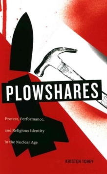 Plowshares : Protest, Performance, and Religious Identity in the Nuclear Age, Hardback Book Plowshares : Protest, Performance, and Religious Identity in the Nuclear Age, Hardback Book