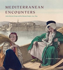 Mediterranean Encounters : Artists Between Europe and the Ottoman Empire, 1774-1839