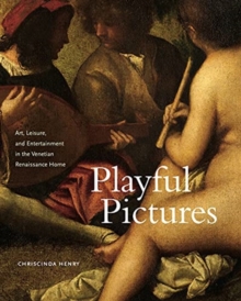 Playful Pictures : Art, Leisure, and Entertainment in the Venetian Renaissance Home