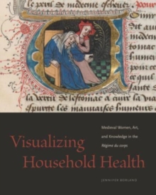 Visualizing Household Health : Medieval Women, Art, and Knowledge in the Regime du corps