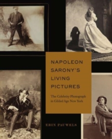 Napoleon Saronys Living Pictures : The Celebrity Photograph in Gilded Age New York