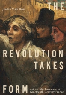 The Revolution Takes Form : Art and the Barricade in Nineteenth-Century France