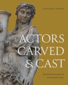 Actors Carved and Cast : Netherlandish Sculpture of the Sixteenth Century