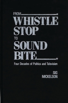 From Whistle Stop to Sound Bite : Four Decades of Politics and Television, Hardback Book From Whistle Stop to Sound Bite : Four Decades of Politics and Television, Hardback Book
