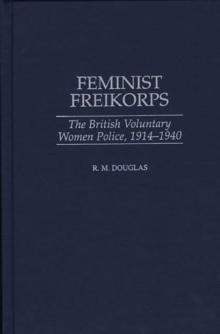 Feminist Freikorps : The British Voluntary Women Police, 1914-1940, Hardback Book Feminist Freikorps : The British Voluntary Women Police, 1914-1940, Hardback Book