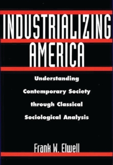 Industrializing America : Understanding Contemporary Society Through Classical Sociological Analysis, Hardback Book Industrializing America : Understanding Contemporary Society Through Classical Sociological Analysis, Hardback Book