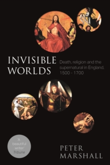 Invisible Worlds : Death, Religion And The Supernatural In England, 1500-1700