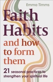 Faith Habits and How to Form Them : 21 Seasonal Practices to Strengthen Your Spiritual Life