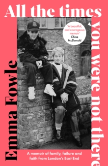 All the Times You Were Not There : A memoir of family, failure and faith from London's East End
