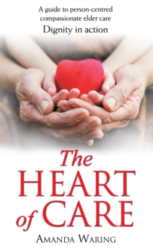 The Heart of Care: Dignity in Action : A Guide to Person-Centred Compassionate Elder Care