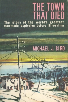 The Town That Died : The Story of the World's Greatest Man-Made Explosion Before Hiroshima