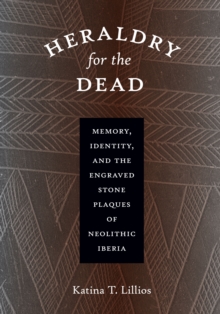 Heraldry for the Dead : Memory, Identity, and the Engraved Stone Plaques of Neolithic Iberia