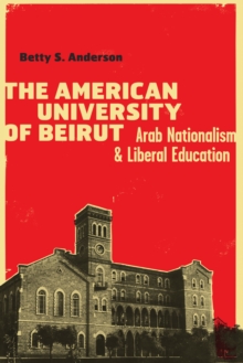 The American University of Beirut : Arab Nationalism and Liberal Education, Hardback Book The American University of Beirut : Arab Nationalism and Liberal Education, Hardback Book