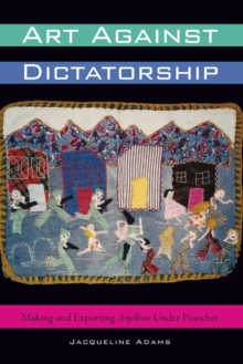 Art Against Dictatorship : Making and Exporting Arpilleras Under Pinochet, Hardback Book Art Against Dictatorship : Making and Exporting Arpilleras Under Pinochet, Hardback Book