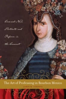 The Art of Professing in Bourbon Mexico : Crowned-Nun Portraits and Reform in the Convent, Hardback Book The Art of Professing in Bourbon Mexico : Crowned-Nun Portraits and Reform in the Convent, Hardback Book