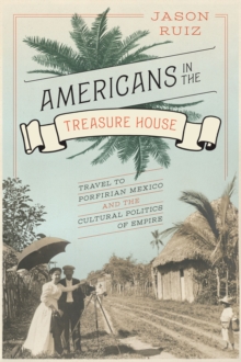 Americans in the Treasure House : Travel to Porfirian Mexico and the Cultural Politics of Empire