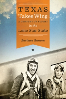 Texas Takes Wing : A Century of Flight in the Lone Star State