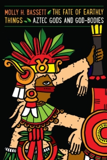 The Fate of Earthly Things : Aztec Gods and God-Bodies