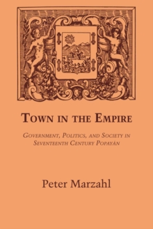 Town in the Empire : Government, Politics, and Society in Seventeenth Century Popayan, Paperback / softback Book Town in the Empire : Government, Politics, and Society in Seventeenth Century Popayan, Paperback / softback Book