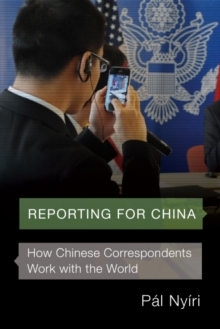 Reporting for China : How Chinese Correspondents Work with the World