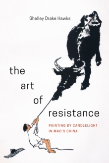 The Art of Resistance : Painting by Candlelight in Mao's China, Hardback Book The Art of Resistance : Painting by Candlelight in Mao's China, Hardback Book