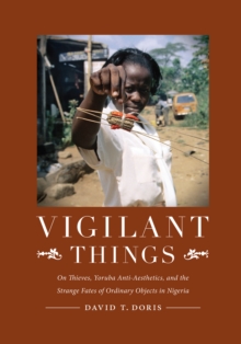 Vigilant Things : On Thieves, Yoruba Anti-Aesthetics, and The Strange Fates of Ordinary Objects in Nigeria