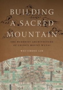 Building a Sacred Mountain : The Buddhist Architecture of China's Mount Wutai