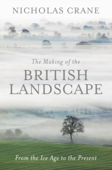 The Making Of The British Landscape : From the Ice Age to the Present