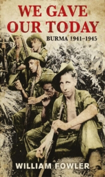 We Gave Our Today : Burma 1941-1945