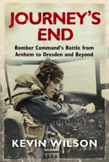 Journey's End : Bomber Command's Battle from Arnhem to Dresden and Beyond