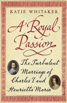 A Royal Passion : The Turbulent Marriage of Charles I and Henrietta Maria