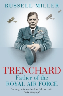 Trenchard: Father of the Royal Air Force - the Biography : The Life of Viscount Trenchard, Father of the Royal Air Force