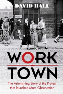 Worktown : The Astonishing Story of the Project That Launched Mass Observation, Hardback Book Worktown : The Astonishing Story of the Project That Launched Mass Observation, Hardback Book