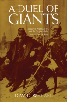 A Duel of Giants : Bismarck, Napoleon III, and the Origins of the Franco-Prussian War