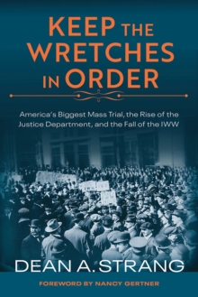 Keep the Wretches in Order : America's Biggest Mass Trial, the Rise of the Justice Department, and the Fall of the IWW