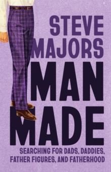 Man Made : Searching for Dads, Daddies, Father Figures, and Fatherhood