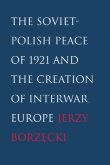 The Soviet-Polish Peace of 1921 and the Creation of Interwar Europe