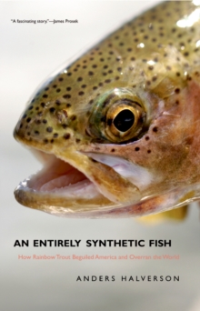 An Entirely Synthetic Fish : How Rainbow Trout Beguiled America and Overran the World