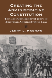 Creating the Administrative Constitution : The Lost One Hundred Years of American Administrative Law, Paperback Book Creating the Administrative Constitution : The Lost One Hundred Years of American Administrative Law, Paperback Book