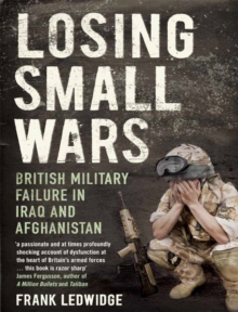 Losing Small Wars : British Military Failure in Iraq and Afghanistan