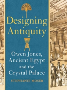 Designing Antiquity : Owen Jones, Ancient Egypt and the Crystal Palace, Hardback Book Designing Antiquity : Owen Jones, Ancient Egypt and the Crystal Palace, Hardback Book