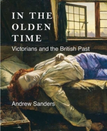 In the Olden Time : Victorians and the British Past, Hardback Book In the Olden Time : Victorians and the British Past, Hardback Book