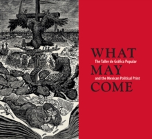 What May Come : The Taller de Grafica Popular and the Mexican Political Print, Paperback / softback Book What May Come : The Taller de Grafica Popular and the Mexican Political Print, Paperback / softback Book